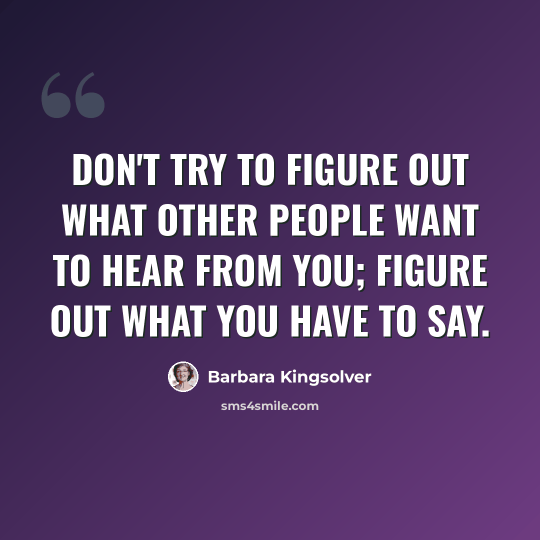 “Don't try to figure out what other people want to hear from you; figure out what you have to say.” quote by Barbara Kingsolver