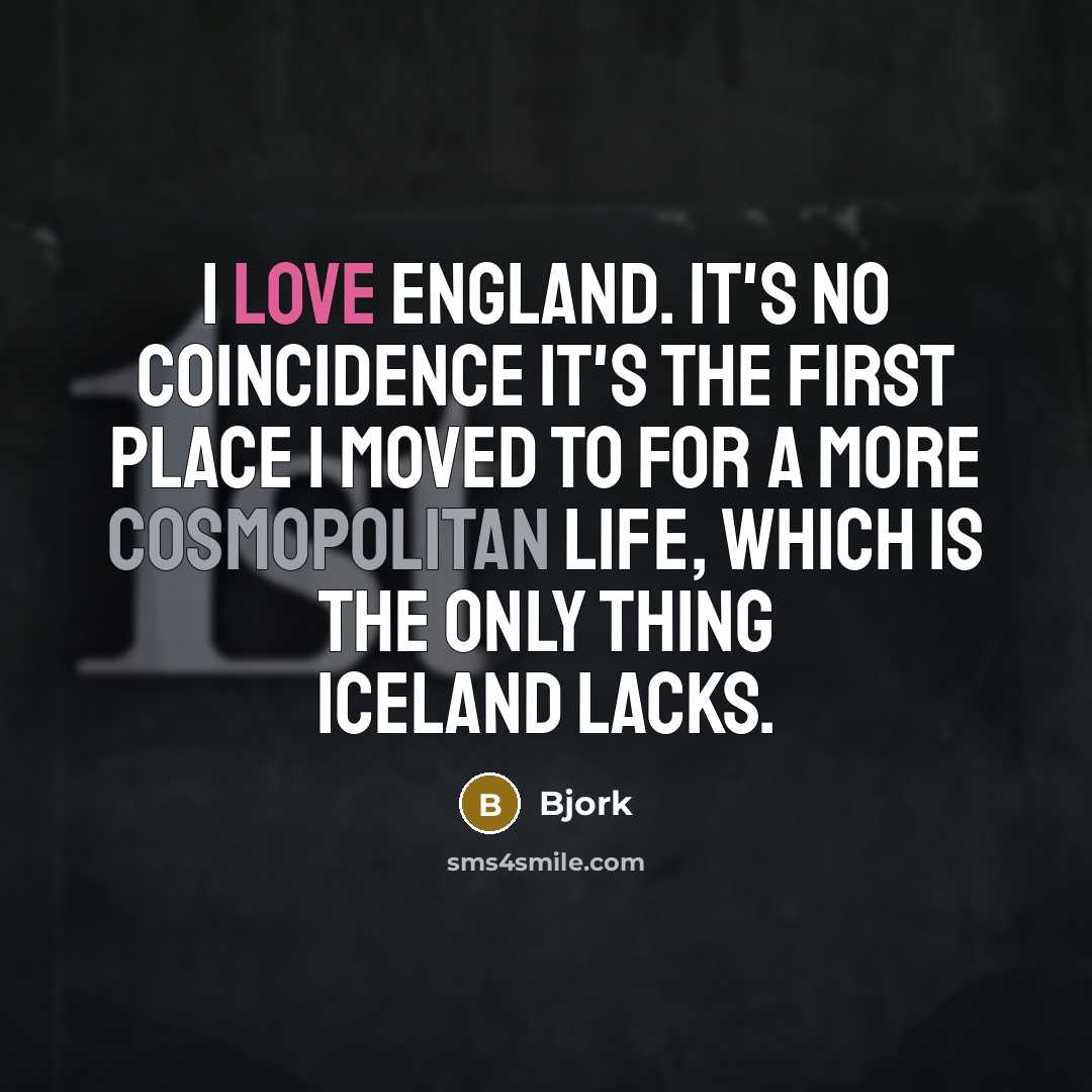 “I love England. It's no coincidence it's the first place I moved to for a more cosmopolitan life, which is the only thing Iceland lacks.” quote by Bjork