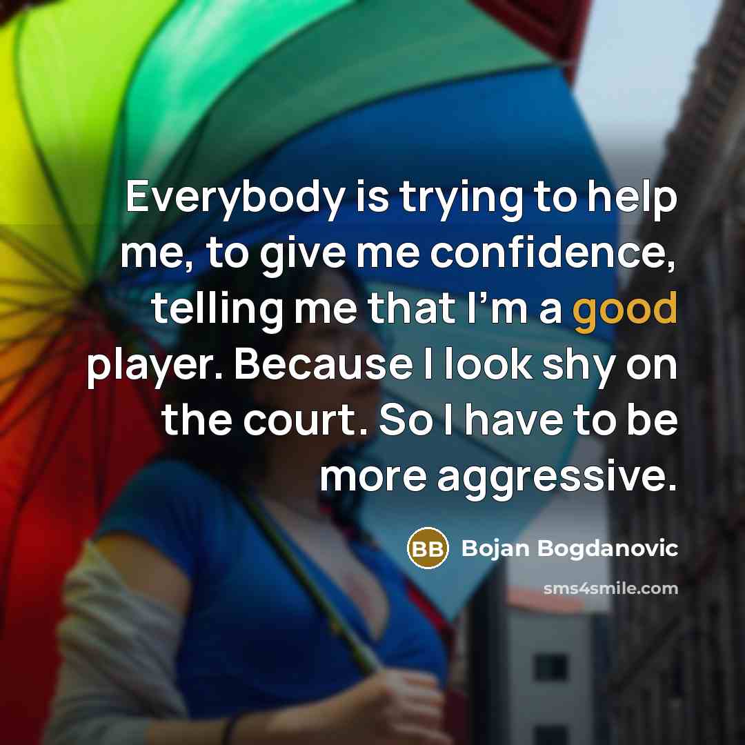 “Everybody is trying to help me, to give me confidence, telling me that I'm a good player. Because I look shy on the court. So I have to be more aggressive.” quote by Bojan Bogdanovic