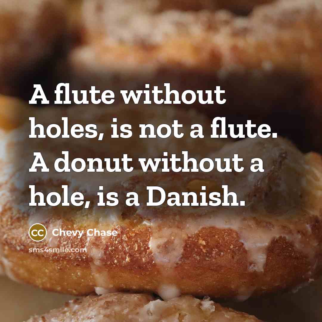 “A flute without holes, is not a flute. A donut without a hole, is a Danish.” quote by Chevy Chase