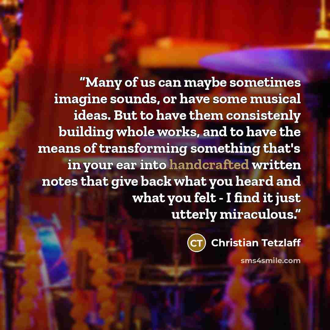 “Many of us can maybe sometimes imagine sounds, or have some musical ideas. But to have them consistenly building whole works, and to have the means of transforming something that's in your ear into handcrafted written notes that give back what you heard and what you felt - I find it just utterly…” quote by Christian Tetzlaff