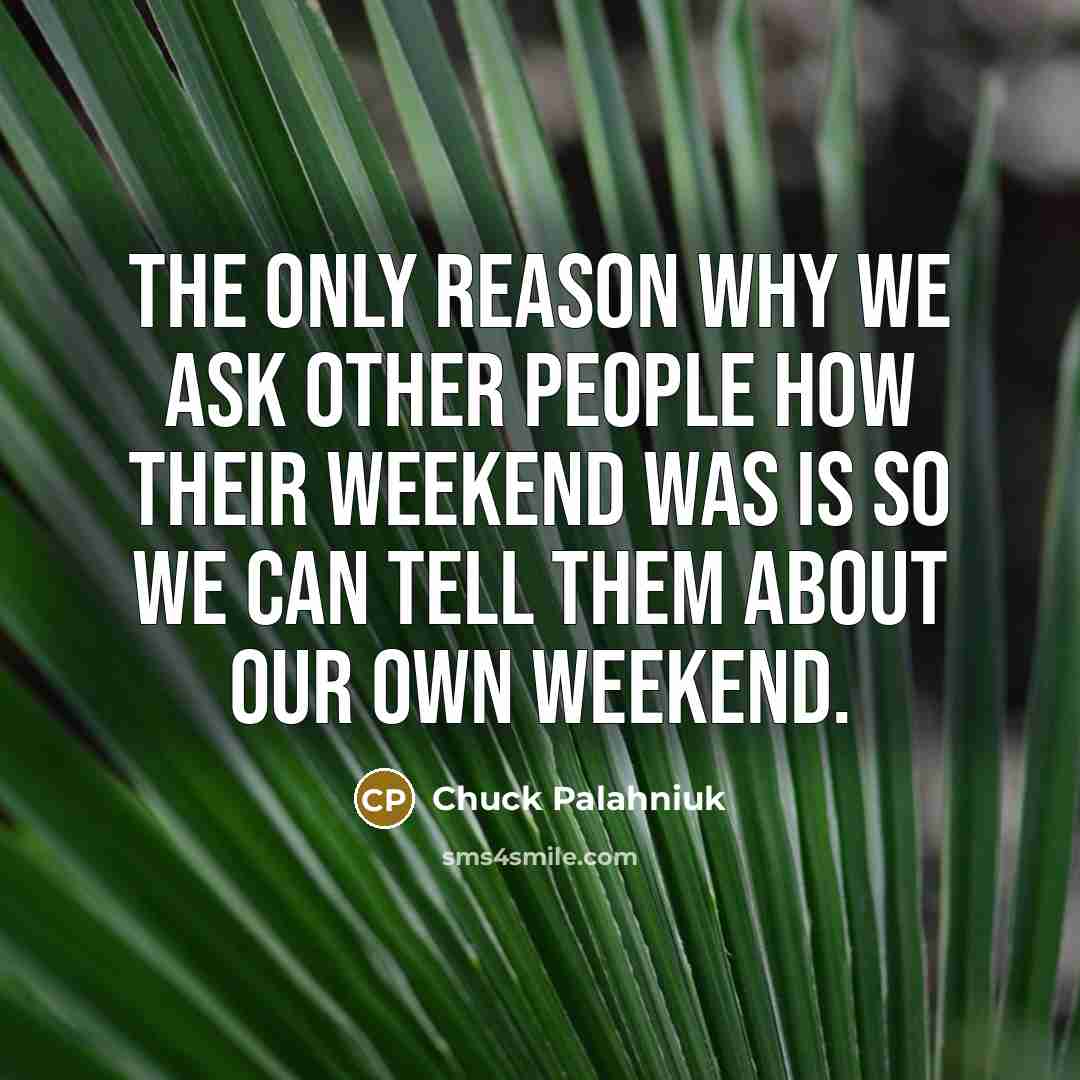 “The only reason why we ask other people how their weekend was is so we can tell them about our own weekend.” quote by Chuck Palahniuk