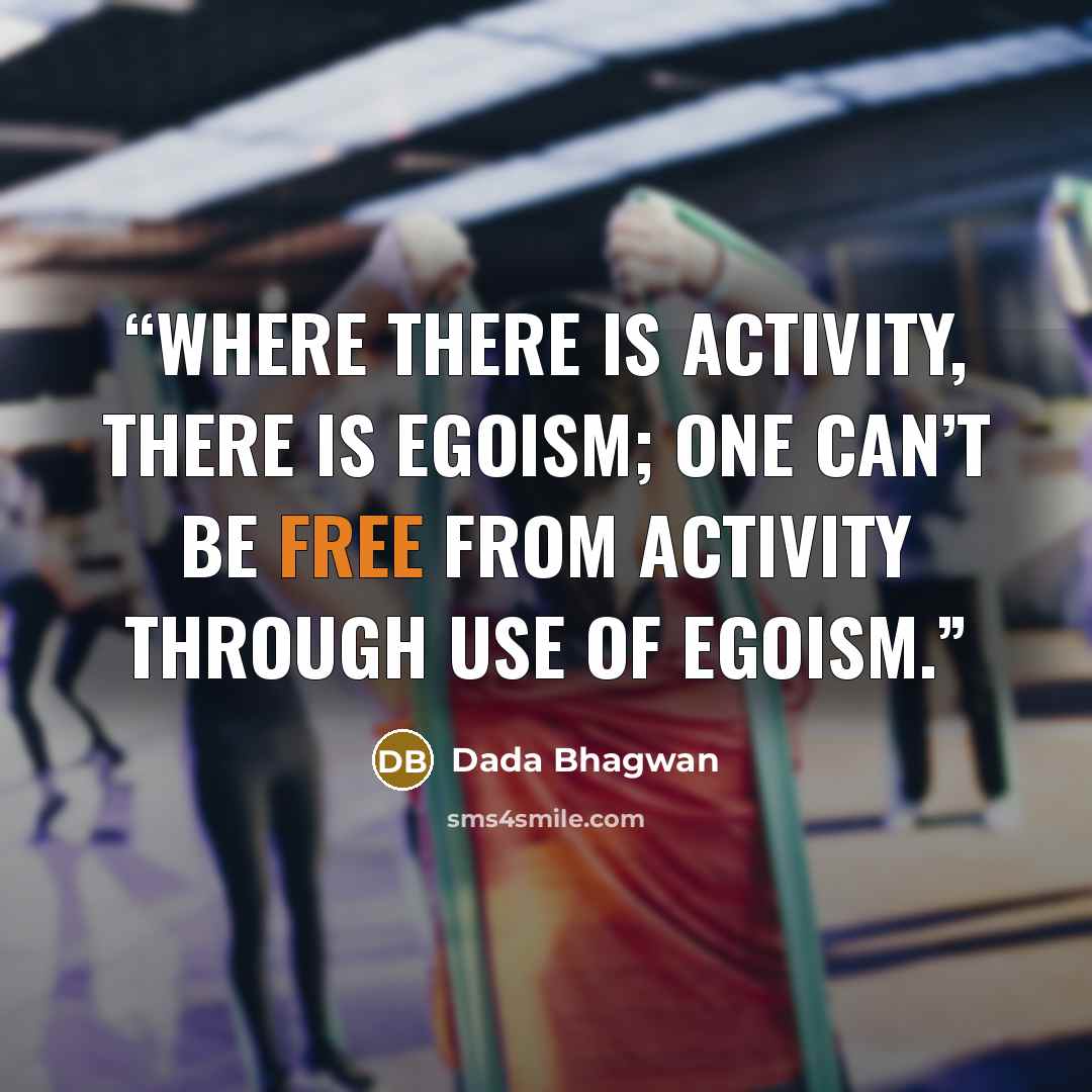 “Where there is activity, there is egoism; one can’t be free from activity through use of egoism.” quote by Dada Bhagwan
