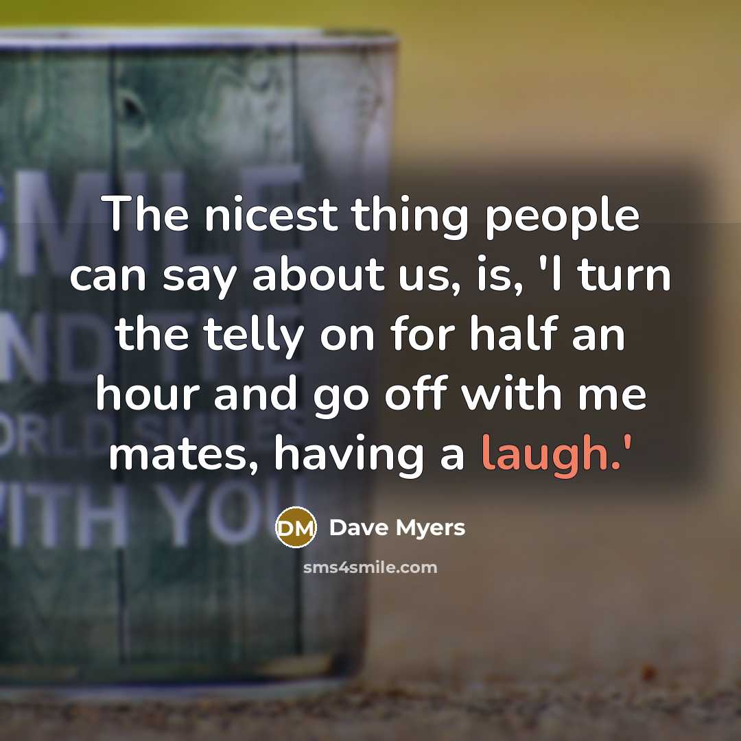 “The nicest thing people can say about us, is, 'I turn the telly on for half an hour and go off with me mates, having a laugh.'” quote by Dave Myers