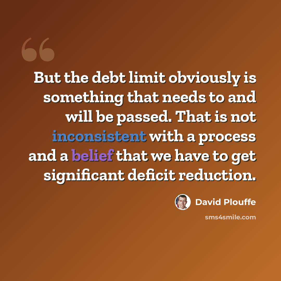 “But the debt limit obviously is something that needs to and will be passed. That is not inconsistent with a process and a belief that we have to get significant deficit reduction.” quote by David Plouffe