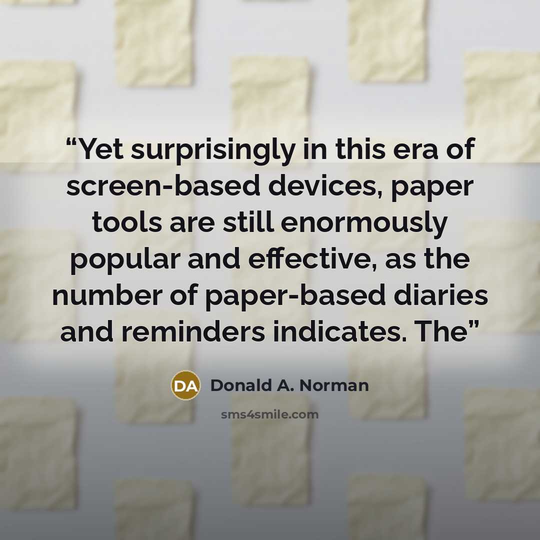 “Yet surprisingly in this era of screen-based devices, paper tools are still enormously popular and effective, as the number of paper-based diaries and reminders indicates. The” quote by Donald A. Norman