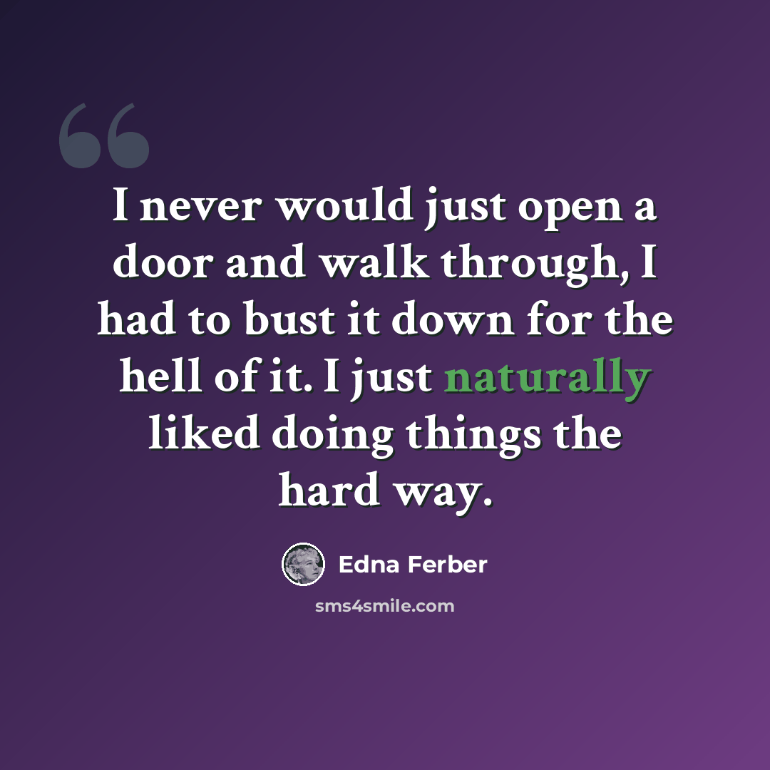“I never would just open a door and walk through, I had to bust it down for the hell of it. I just naturally liked doing things the hard way.” quote by Edna Ferber