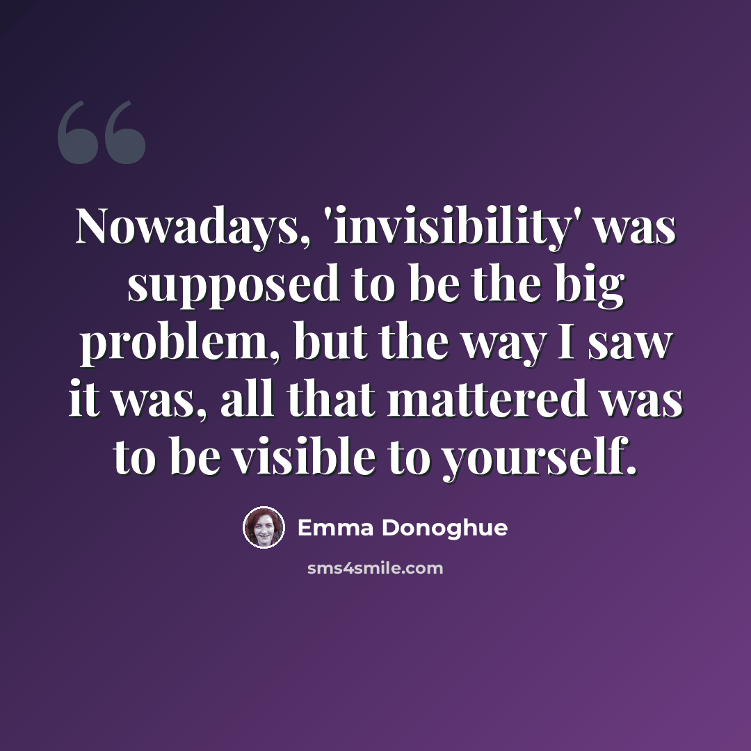 “Nowadays, 'invisibility' was supposed to be the big problem, but the way I saw it was, all that mattered was to be visible to yourself.” quote by Emma Donoghue