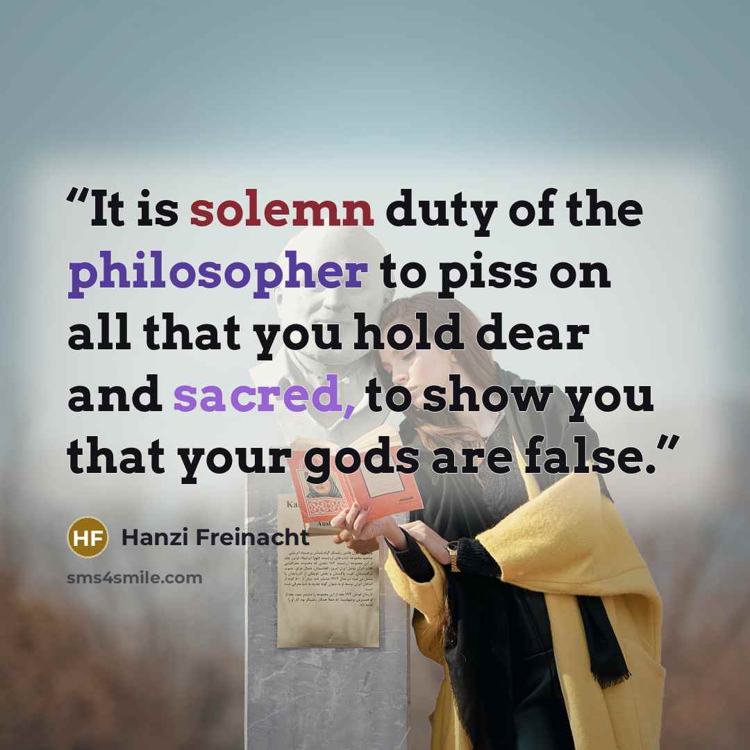“It is solemn duty of the philosopher to piss on all that you hold dear and sacred, to show you that your gods are false.” quote by Hanzi Freinacht
