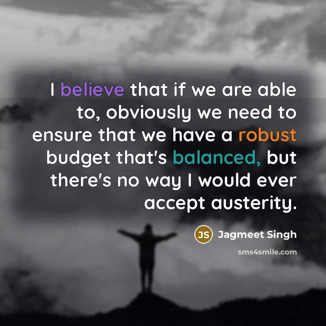 “I believe that if we are able to, obviously we need to ensure that we have a robust budget that's balanced, but there's no way I would ever accept austerity.” quote by Jagmeet Singh
