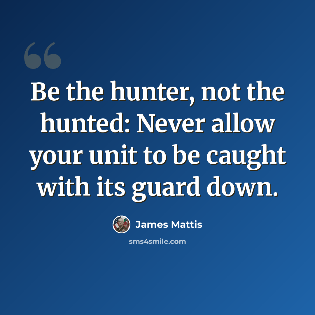 “Be the hunter, not the hunted: Never allow your unit to be caught with its guard down.” quote by James Mattis