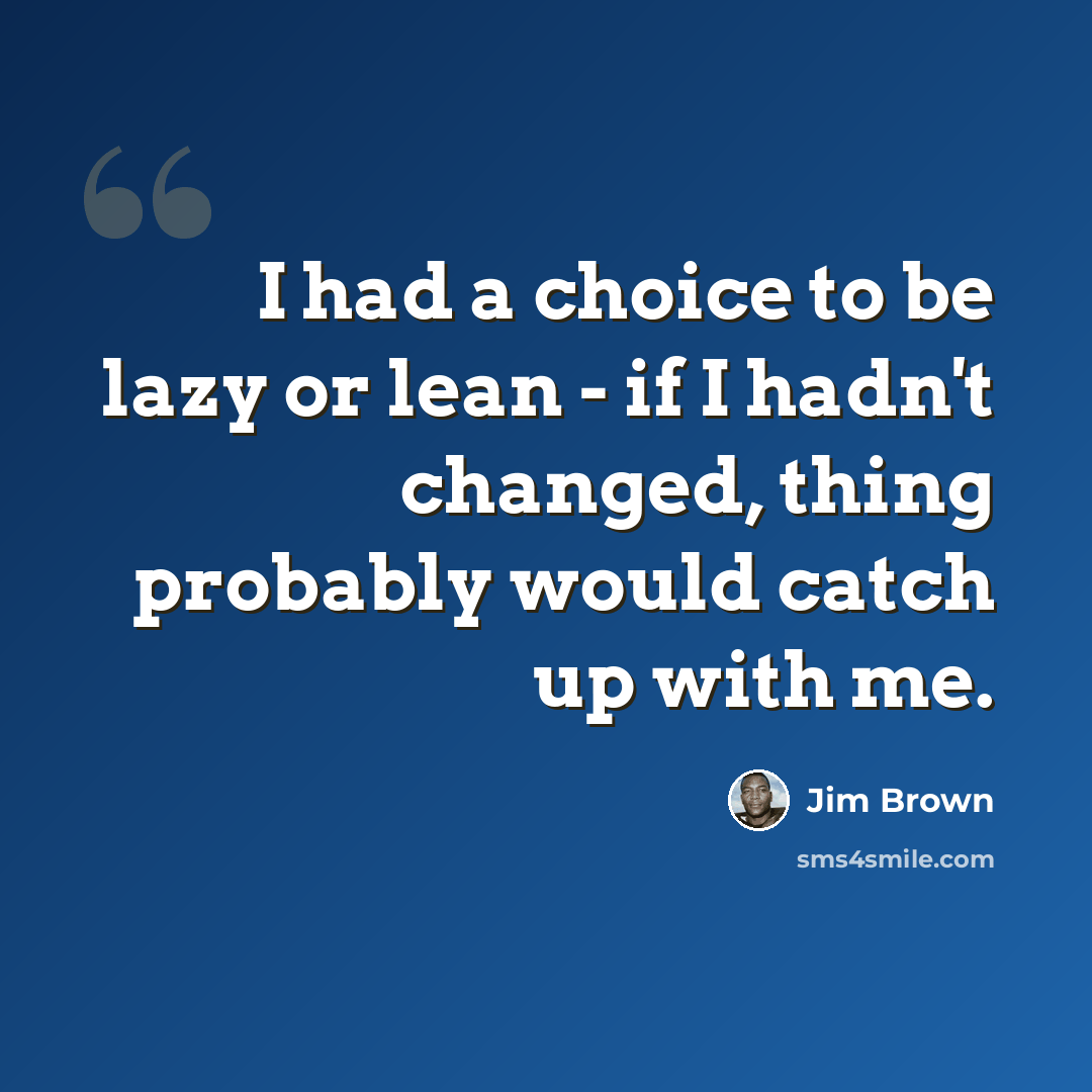 “I had a choice to be lazy or lean - if I hadn't changed, thing probably would catch up with me.” quote by Jim Brown