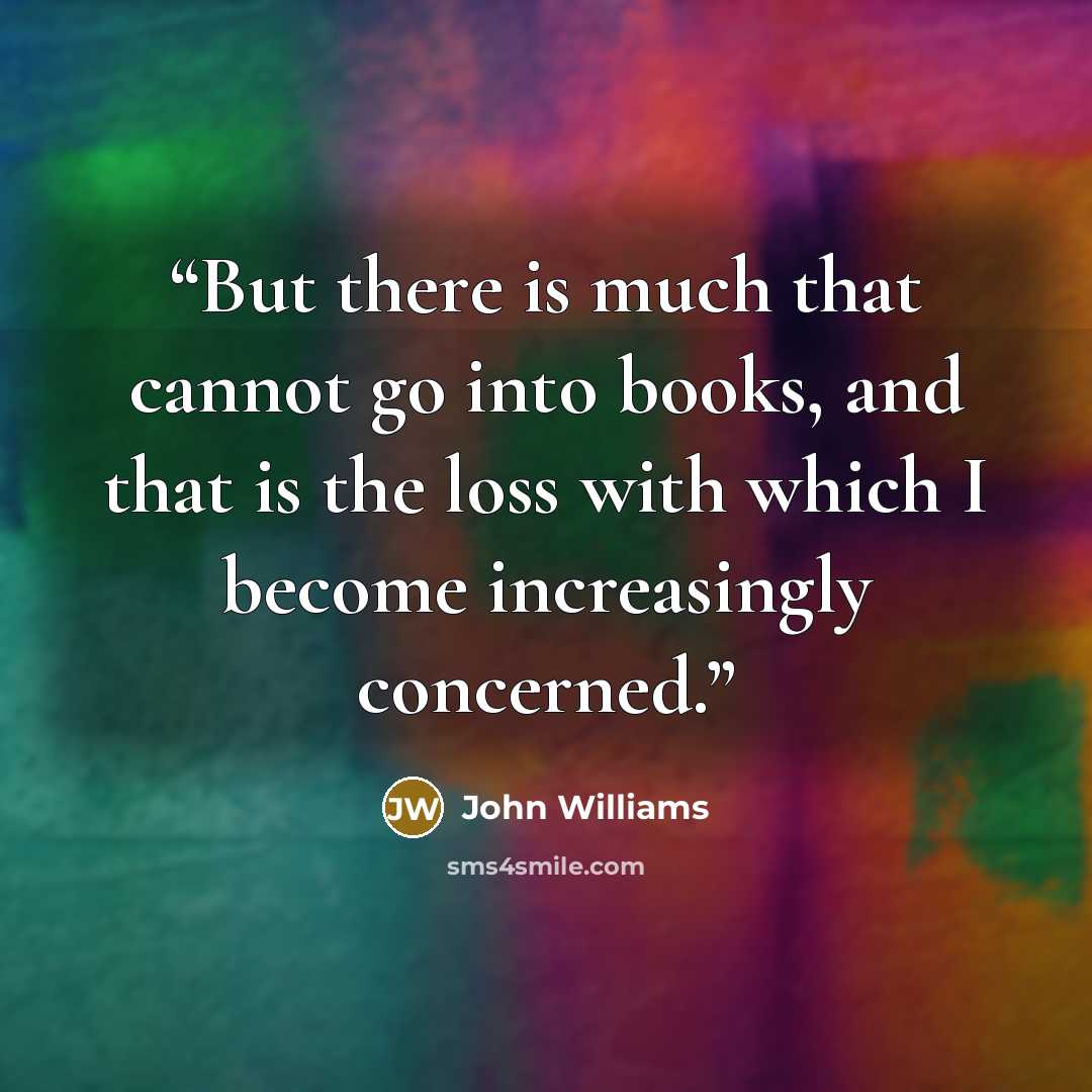“But there is much that cannot go into books, and that is the loss with which I become increasingly concerned.” quote by John Williams