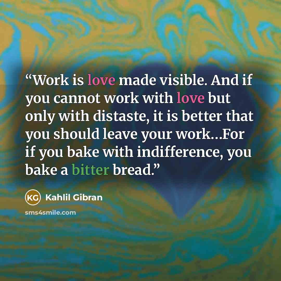 “Work is love made visible. And if you cannot work with love but only with distaste, it is better that you should leave your work…For if you bake with indifference, you bake a bitter bread.” quote by Kahlil Gibran