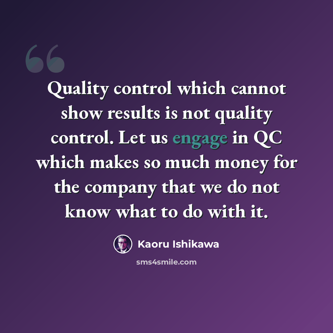 “Quality control which cannot show results is not quality control. Let us engage in QC which makes so much money for the company that we do not know what to do with it.” quote by Kaoru Ishikawa