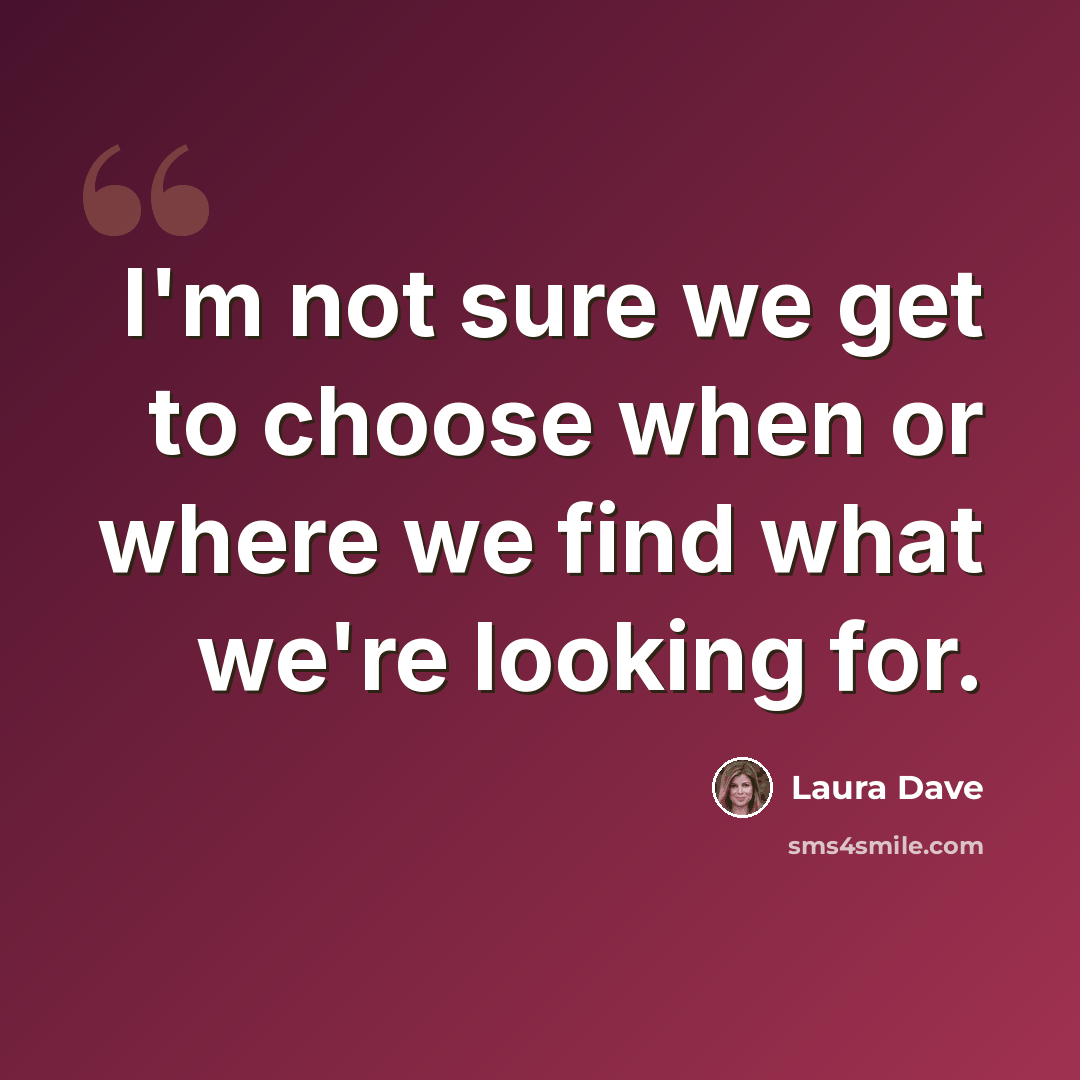 “I'm not sure we get to choose when or where we find what we're looking for.” quote by Laura Dave
