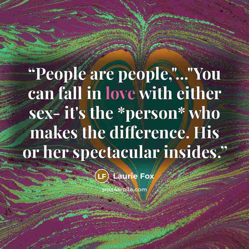 “People are people,"..."You can fall in love with either sex- it's the *person* who makes the difference. His or her spectacular insides.” quote by Laurie Fox
