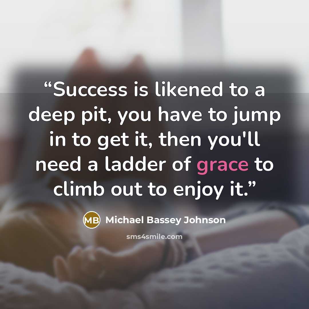 “Success is likened to a deep pit, you have to jump in to get it, then you'll need a ladder of grace to climb out to enjoy it.” quote by Michael Bassey Johnson