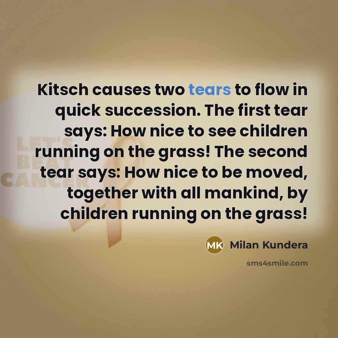 “Kitsch causes two tears to flow in quick succession. The first tear says: How nice to see children running on the grass! The second tear says: How nice to be moved, together with all mankind, by children running on the grass!” quote by Milan Kundera