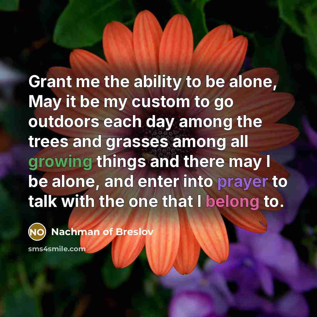 “Grant me the ability to be alone, May it be my custom to go outdoors each day among the trees and grasses among all growing things and there may I be alone, and enter into prayer to talk with the one that I belong to.” quote by Nachman of Breslov