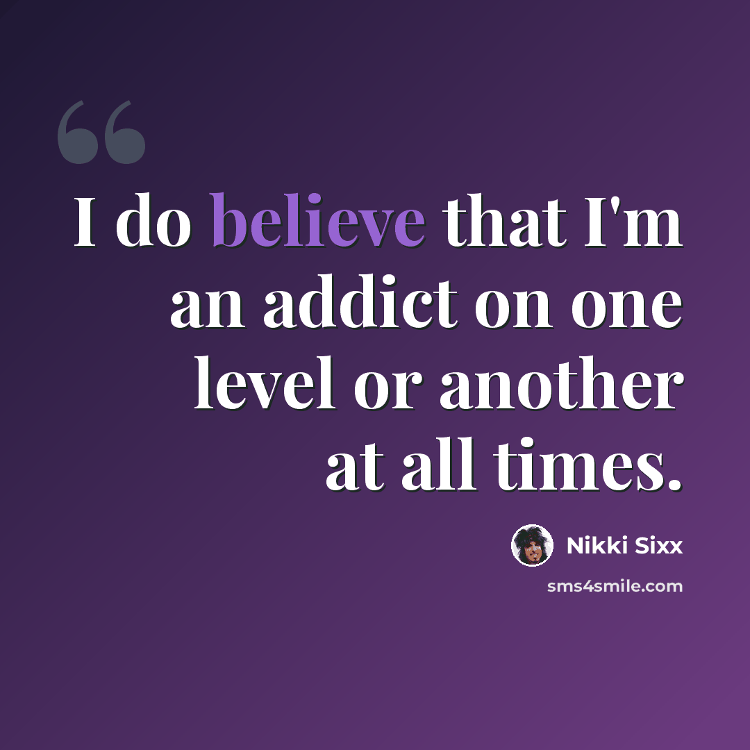“I do believe that I'm an addict on one level or another at all times.” quote by Nikki Sixx