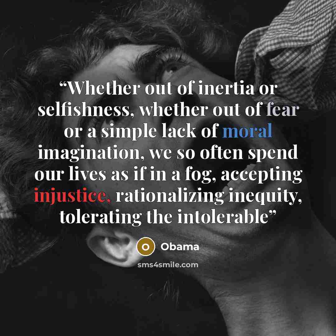 “Whether out of inertia or selfishness, whether out of fear or a simple lack of moral imagination, we so often spend our lives as if in a fog, accepting injustice, rationalizing inequity, tolerating the intolerable” quote by Obama