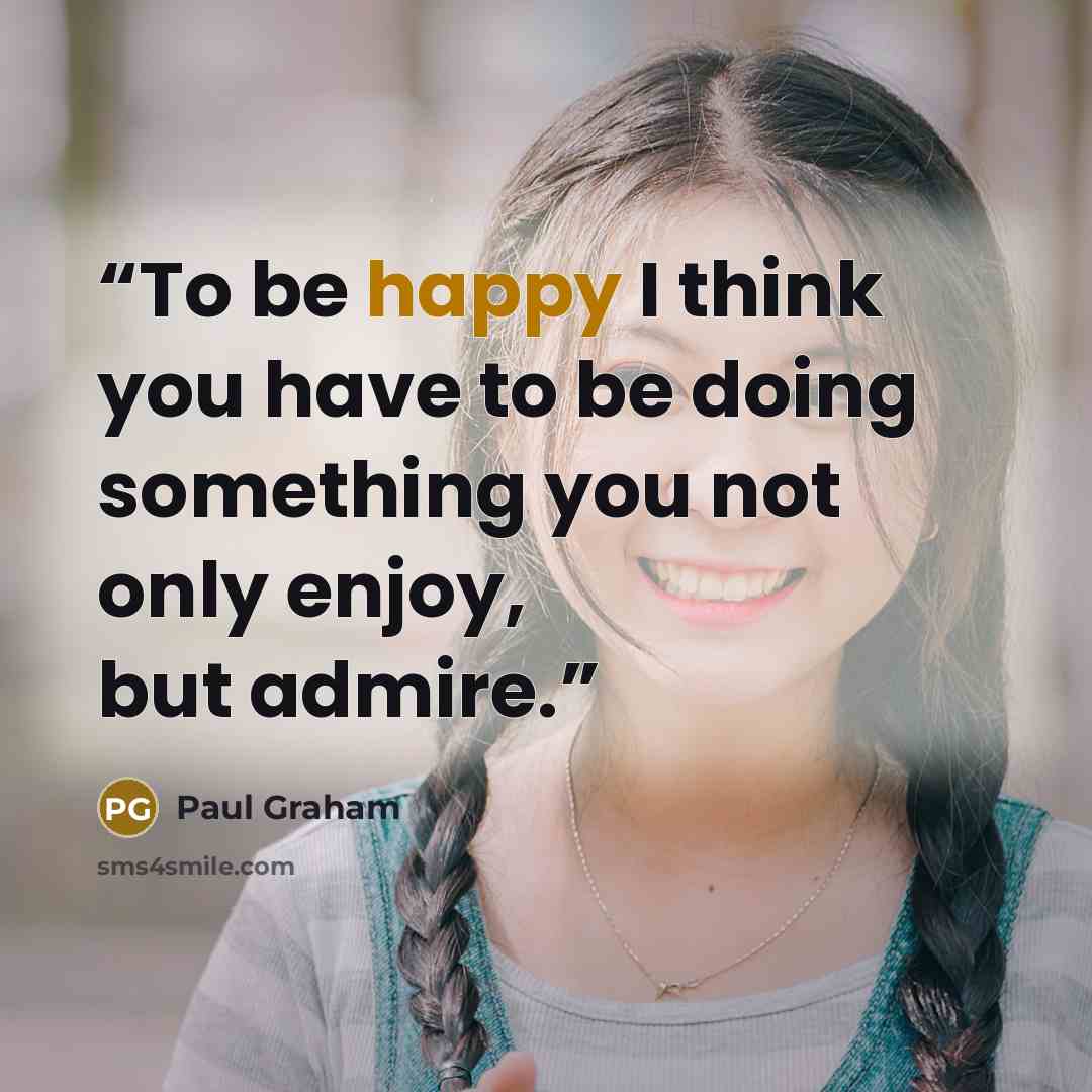“To be happy I think you have to be doing something you not only enjoy, but admire.” quote by Paul Graham