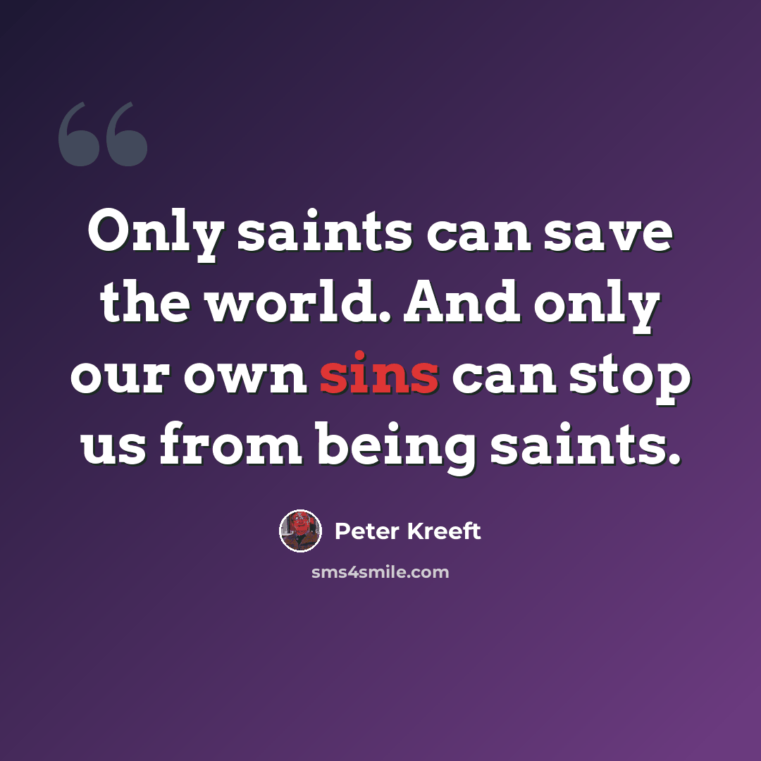 “Only saints can save the world. And only our own sins can stop us from being saints.” quote by Peter Kreeft