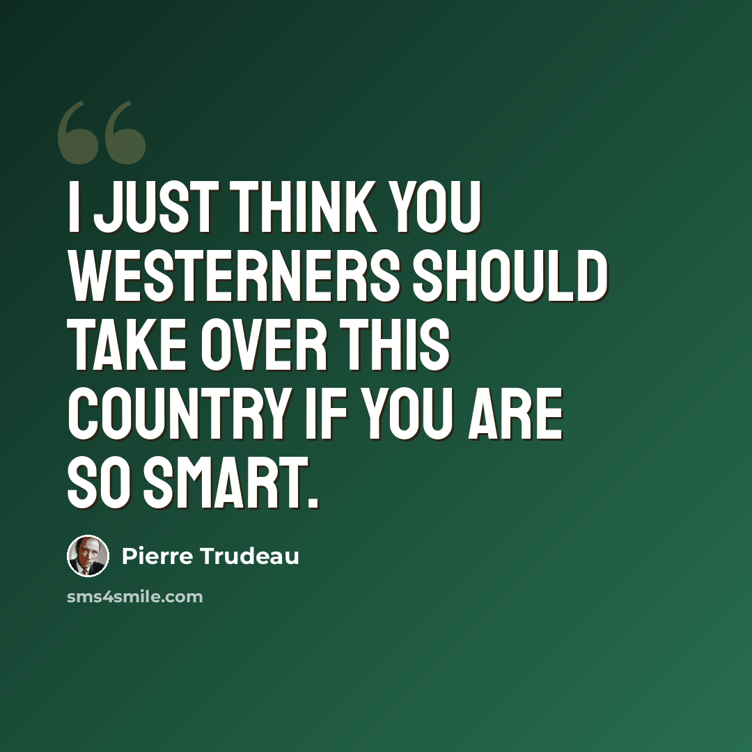 “I just think you Westerners should take over this country if you are so smart.” quote by Pierre Trudeau