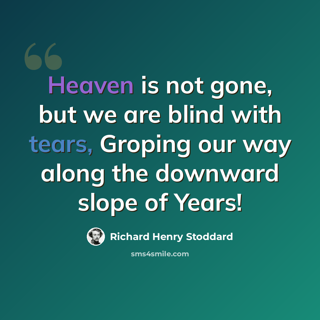 “Heaven is not gone, but we are blind with tears, Groping our way along the downward slope of Years!” quote by Richard Henry Stoddard