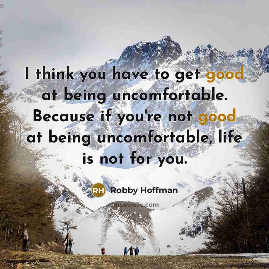 “I think you have to get good at being uncomfortable. Because if you're not good at being uncomfortable, life is not for you.” quote by Robby Hoffman