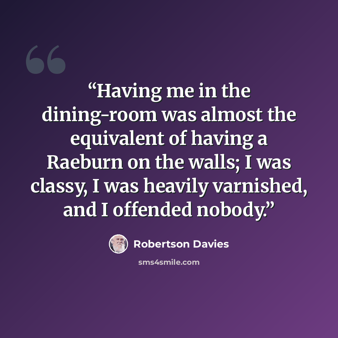 “Having me in the dining-room was almost the equivalent of having a Raeburn on the walls; I was classy, I was heavily varnished, and I offended nobody.” quote by Robertson Davies