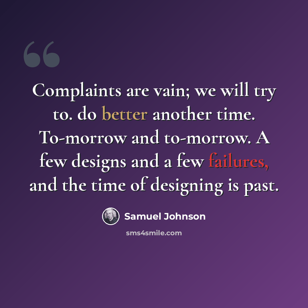 “Complaints are vain; we will try to. do better another time. To-morrow and to-morrow. A few designs and a few failures, and the time of designing is past.” quote by Samuel Johnson