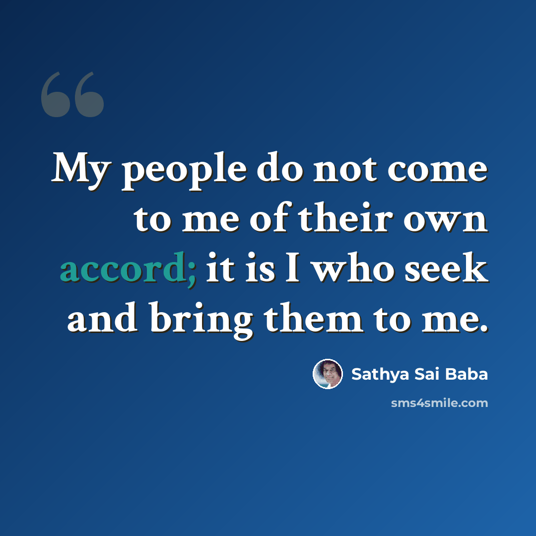 “My people do not come to me of their own accord; it is I who seek and bring them to me.” quote by Sathya Sai Baba