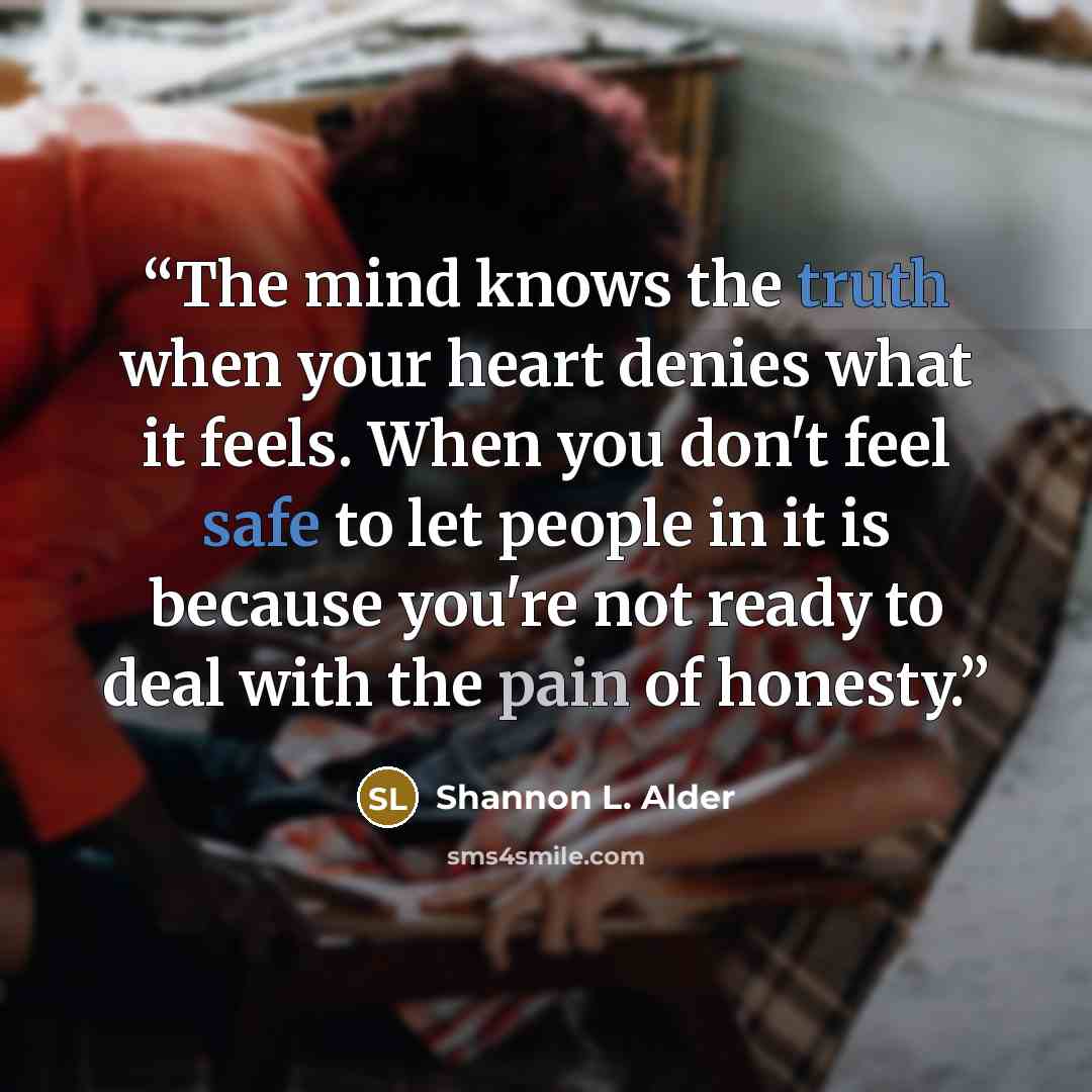 “The mind knows the truth when your heart denies what it feels. When you don't feel safe to let people in it is because you're not ready to deal with the pain of honesty.” quote by Shannon L. Alder