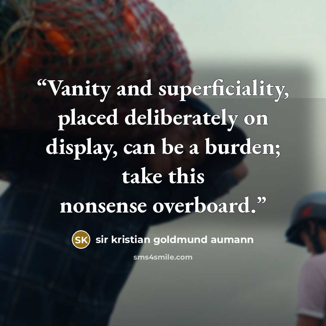 “Vanity and superficiality, placed deliberately on display, can be a burden; take this nonsense overboard.” quote by sir kristian goldmund aumann