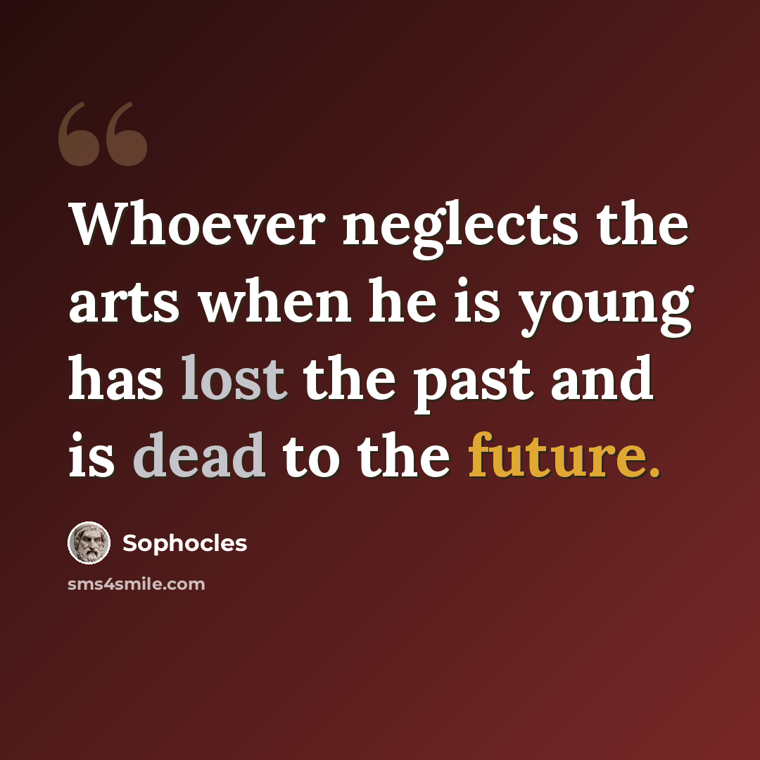“Whoever neglects the arts when he is young has lost the past and is dead to the future.” quote by Sophocles