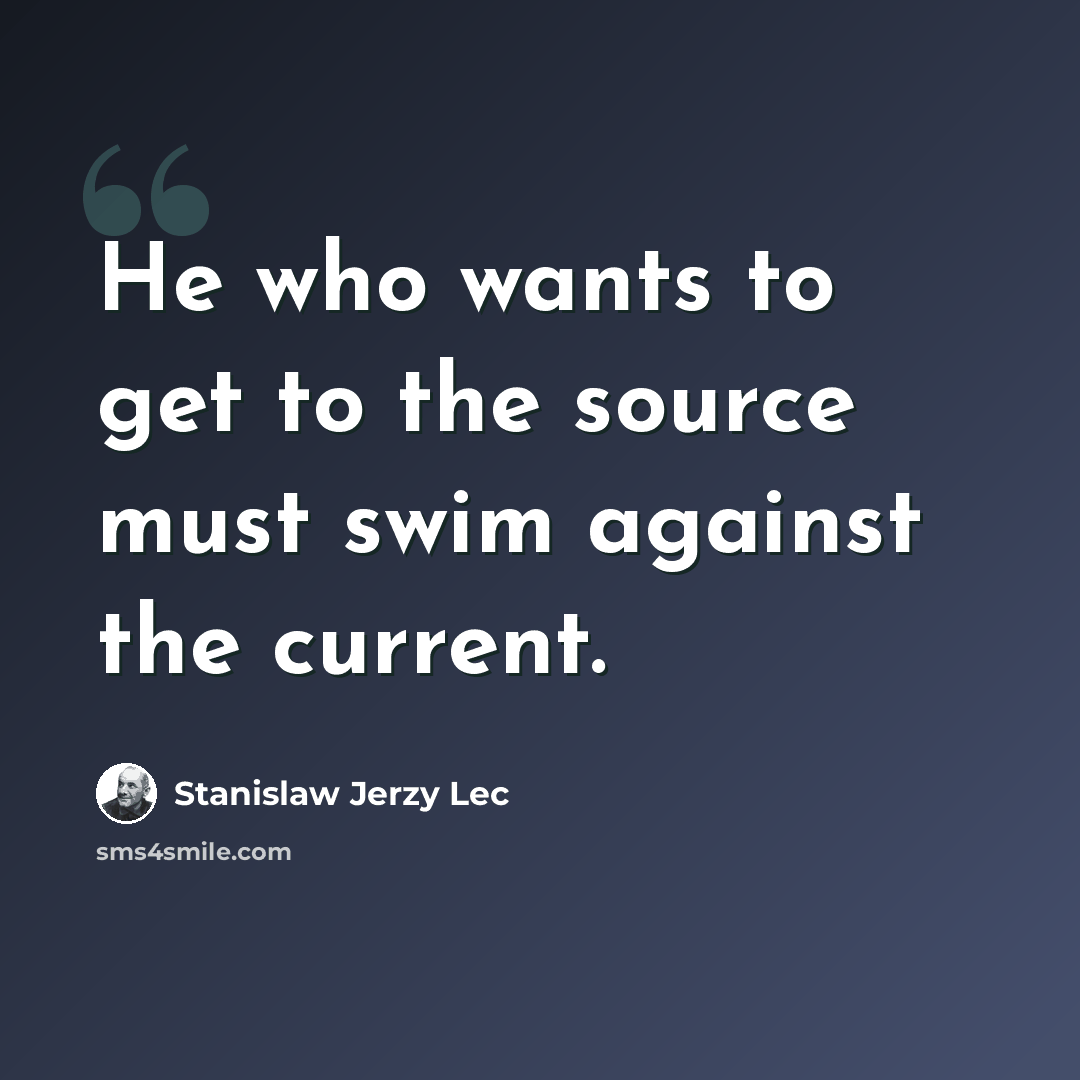 “He who wants to get to the source must swim against the current.” quote by Stanislaw Jerzy Lec