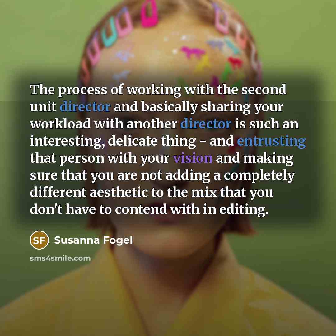 “The process of working with the second unit director and basically sharing your workload with another director is such an interesting, delicate thing - and entrusting that person with your vision and making sure that you are not adding a completely different aesthetic to the mix that you don't…” quote by Susanna Fogel