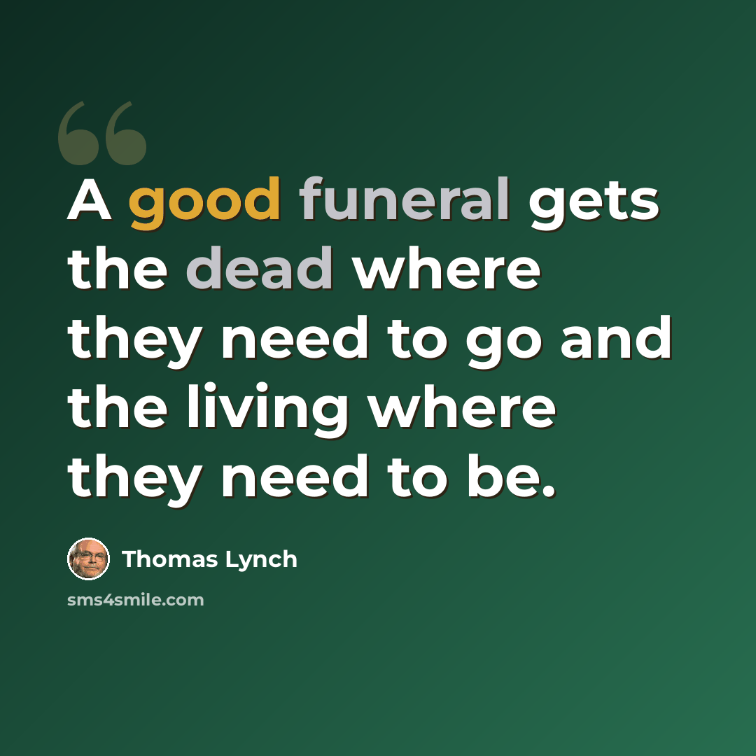 “A good funeral gets the dead where they need to go and the living where they need to be.” quote by Thomas Lynch