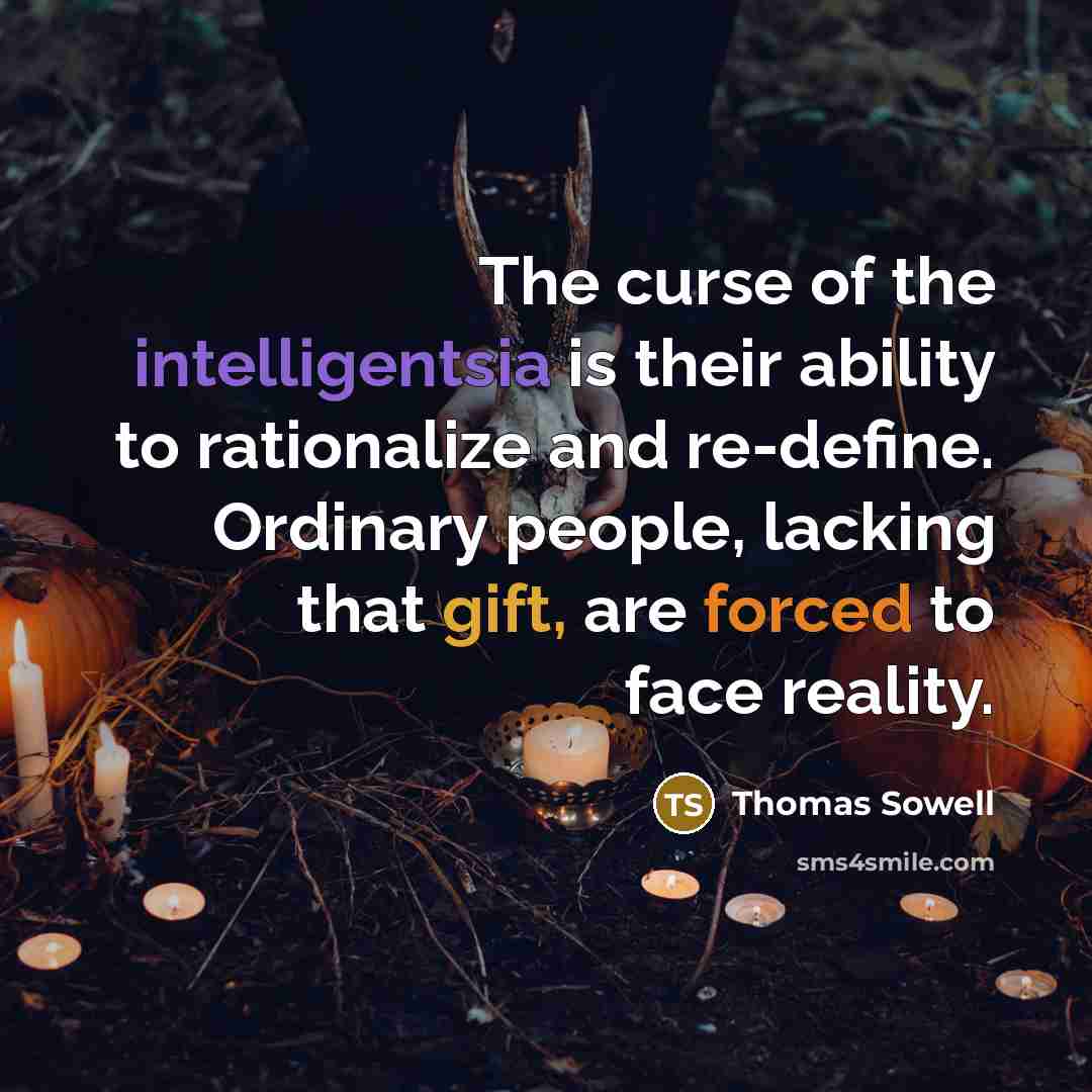 “The curse of the intelligentsia is their ability to rationalize and re-define. Ordinary people, lacking that gift, are forced to face reality.” quote by Thomas Sowell