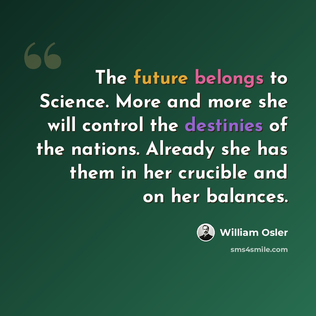 “The future belongs to Science. More and more she will control the destinies of the nations. Already she has them in her crucible and on her balances.” quote by William Osler