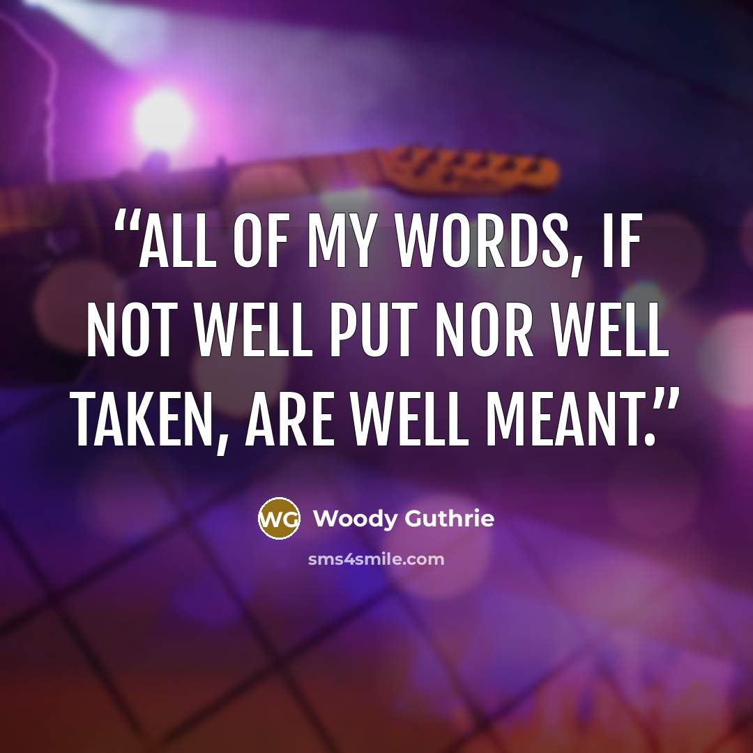 “All of my words, if not well put nor well taken, are well meant.” quote by Woody Guthrie