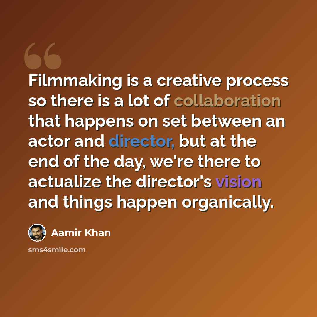“Filmmaking is a creative process so there is a lot of collaboration that happens on set between an actor and director, but at the end of the day, we're there to actualize the director's vision and things happen organically.” quote by Aamir Khan