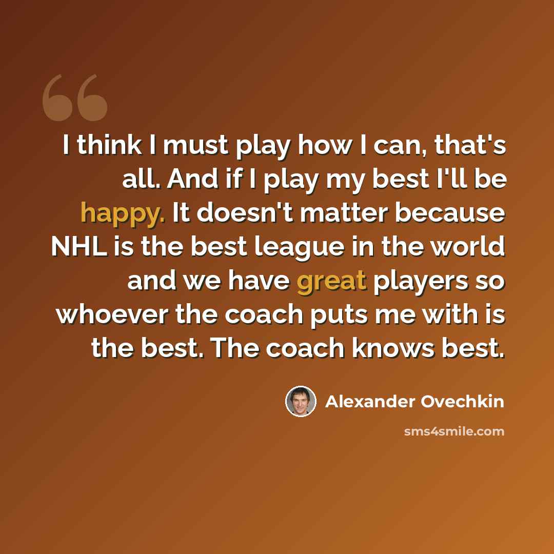“I think I must play how I can, that's all. And if I play my best I'll be happy. It doesn't matter because NHL is the best league in the world and we have great players so whoever the coach puts me with is the best. The coach knows best.” quote by Alexander Ovechkin