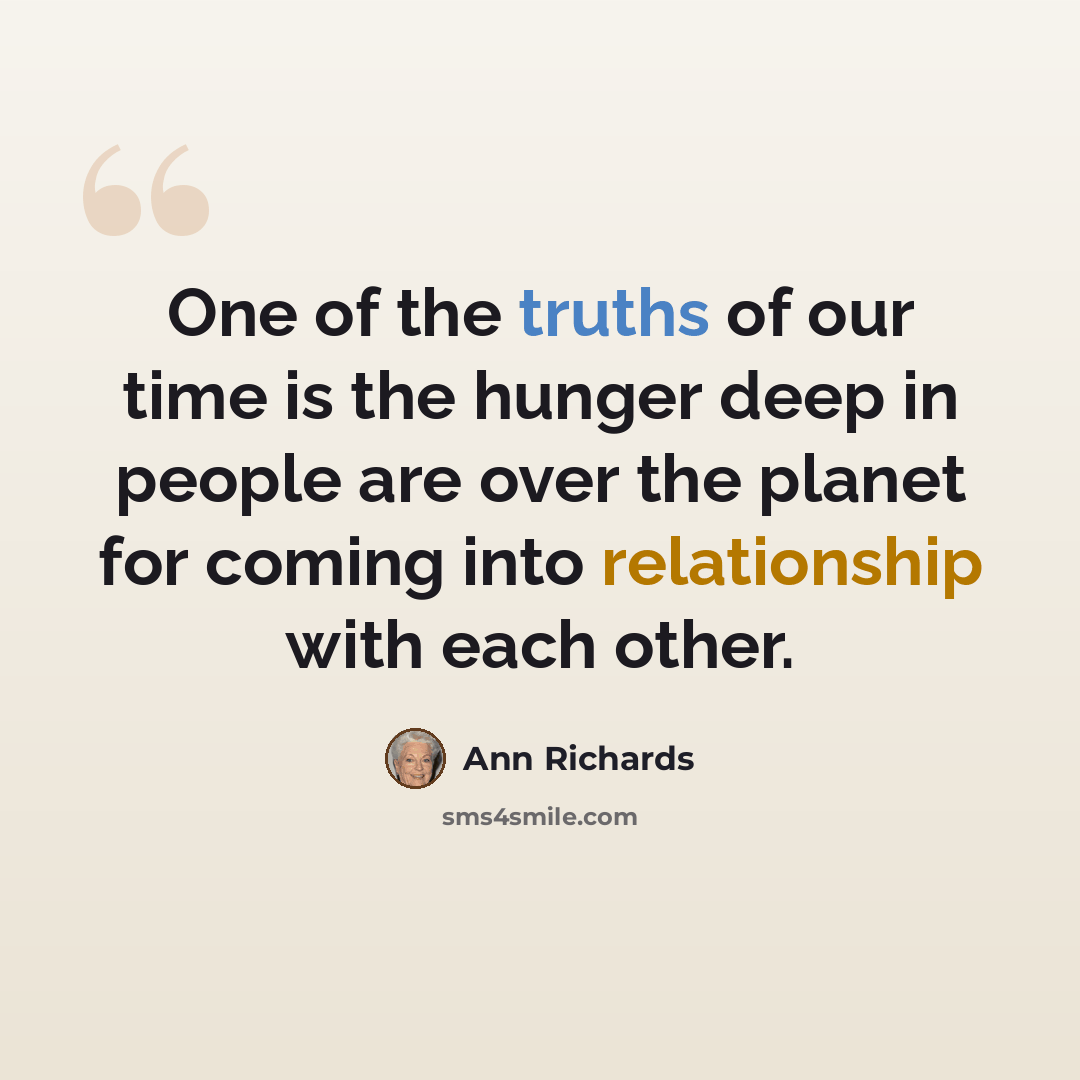 “One of the truths of our time is the hunger deep in people are over the planet for coming into relationship with each other.” quote by Ann Richards