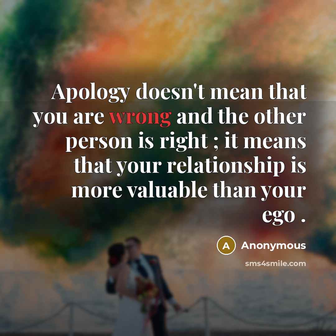 “Apology doesn't mean that you are wrong and the other person is right ; it means that your relationship is more valuable than your ego .” quote by Anonymous
