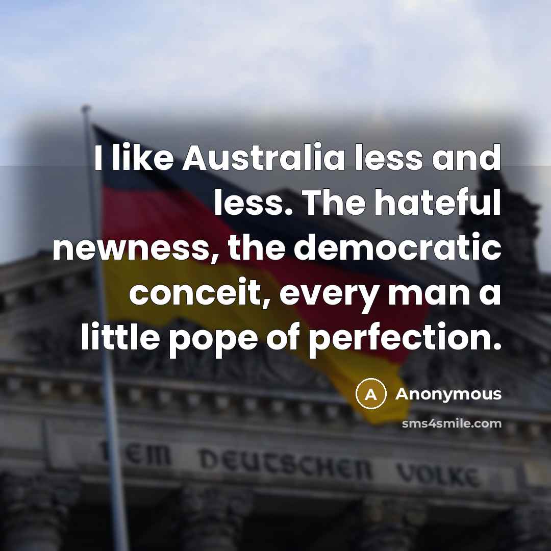 “I like Australia less and less. The hateful newness, the democratic conceit, every man a little pope of perfection.” quote by Anonymous
