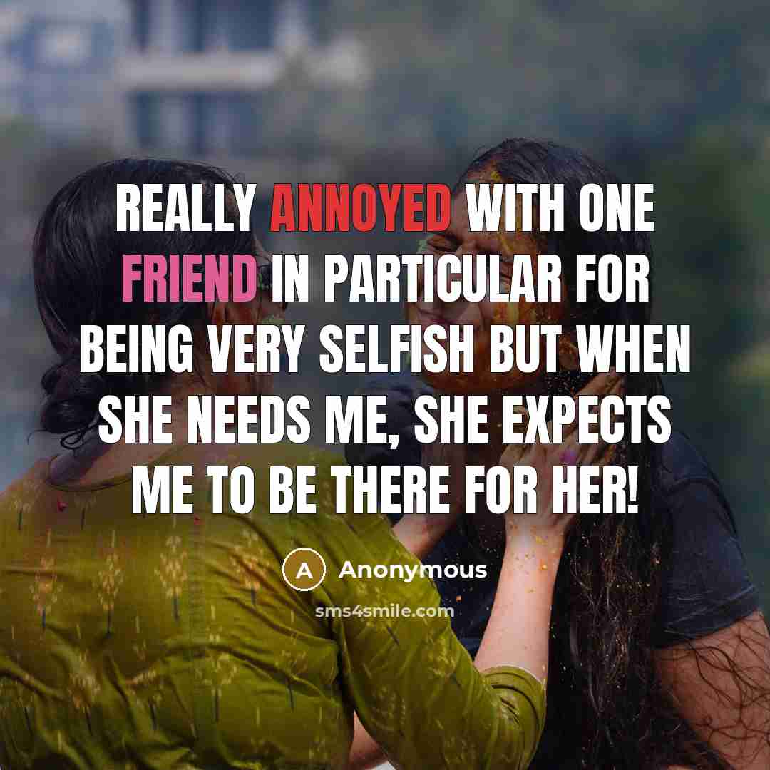 “Really annoyed with one friend in particular for being very selfish but when she needs me, she expects me to be there for her!” quote by Anonymous