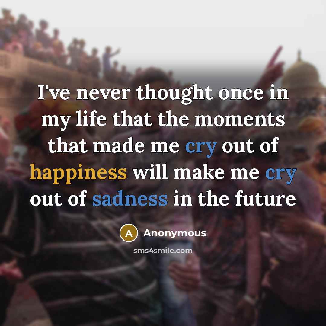 “I've never thought once in my life that the moments that made me cry out of happiness will make me cry out of sadness in the future” quote by Anonymous